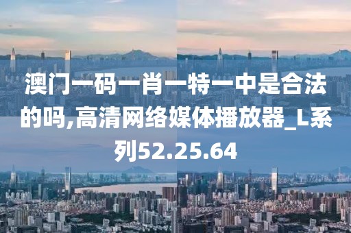 澳门一码一肖一特一中是合法的吗,高清网络媒体播放器_L系列52.25.64
