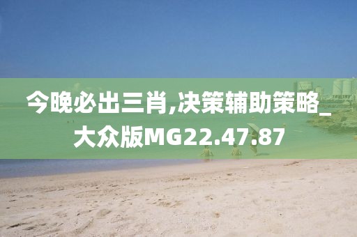 今晚必出三肖,决策辅助策略_大众版MG22.47.87