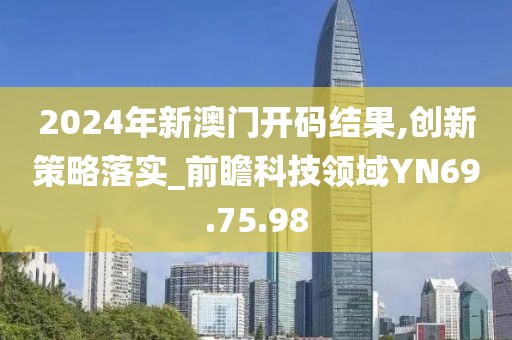 2024年新澳门开码结果,创新策略落实_前瞻科技领域YN69.75.98
