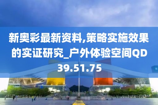 新奥彩最新资料,策略实施效果的实证研究_户外体验空间QD39.51.75
