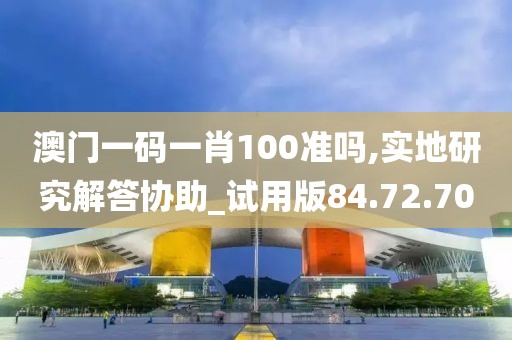 澳门一码一肖100准吗,实地研究解答协助_试用版84.72.70