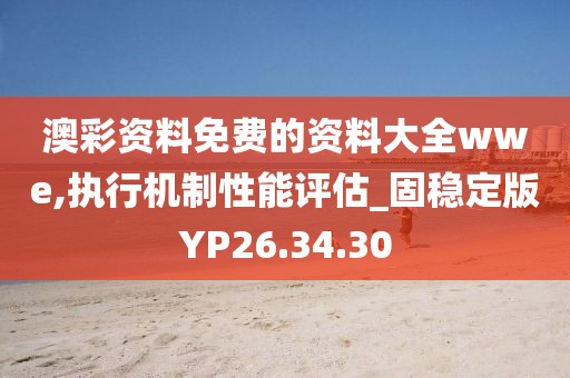 澳彩资料免费的资料大全wwe,执行机制性能评估_固稳定版YP26.34.30