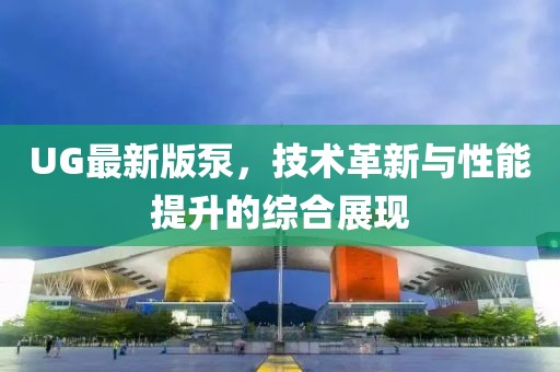 UG最新版泵，技术革新与性能提升的综合展现