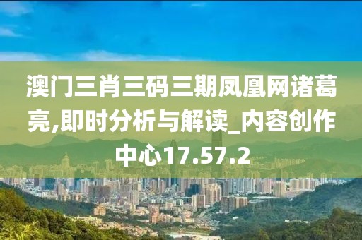 澳门三肖三码三期凤凰网诸葛亮,即时分析与解读_内容创作中心17.57.2