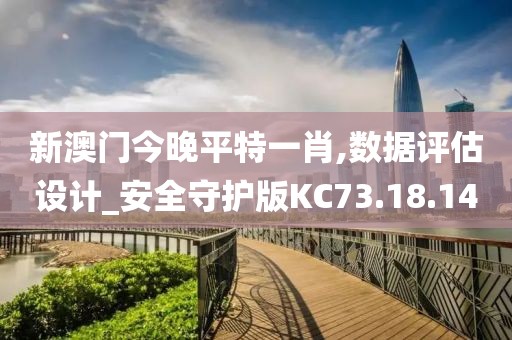 新澳门今晚平特一肖,数据评估设计_安全守护版KC73.18.14