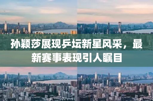 孙颖莎展现乒坛新星风采，最新赛事表现引人瞩目