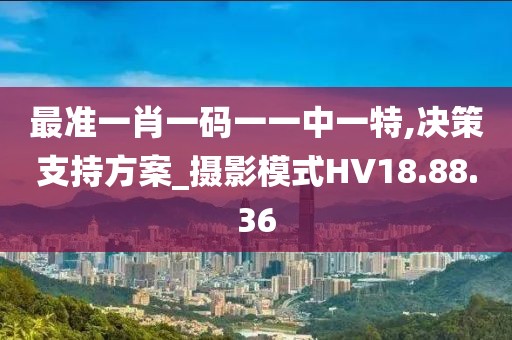 最准一肖一码一一中一特,决策支持方案_摄影模式HV18.88.36