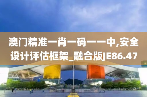 澳门精准一肖一码一一中,安全设计评估框架_融合版JE86.47