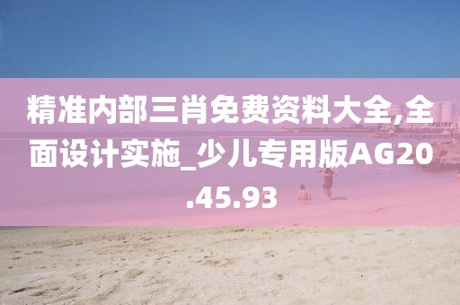 精准内部三肖免费资料大全,全面设计实施_少儿专用版AG20.45.93