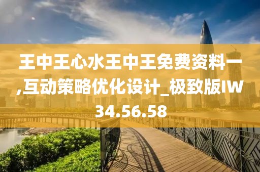 王中王心水王中王免费资料一,互动策略优化设计_极致版IW34.56.58