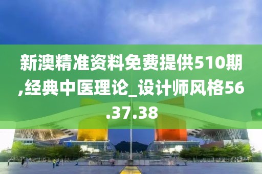 新澳精准资料免费提供510期,经典中医理论_设计师风格56.37.38