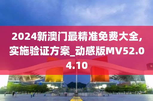 2024新澳门最精准免费大全,实施验证方案_动感版MV52.04.10