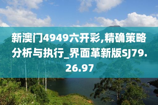新澳门4949六开彩,精确策略分析与执行_界面革新版SJ79.26.97
