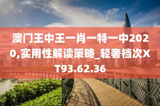 澳门王中王一肖一特一中2020,实用性解读策略_轻奢档次XT93.62.36