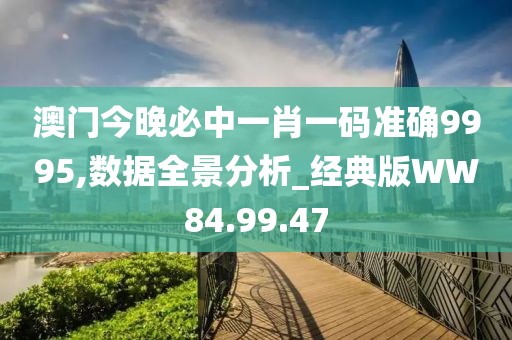 澳门今晚必中一肖一码准确9995,数据全景分析_经典版WW84.99.47