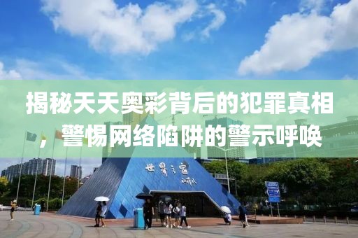 揭秘天天奥彩背后的犯罪真相，警惕网络陷阱的警示呼唤