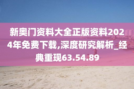 新奥门资料大全正版资料2024年免费下载,深度研究解析_经典重现63.54.89