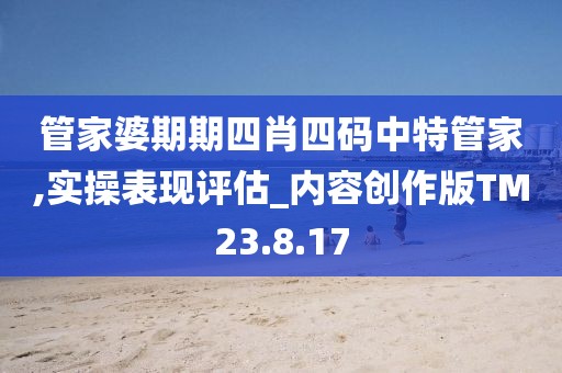 管家婆期期四肖四码中特管家,实操表现评估_内容创作版TM23.8.17