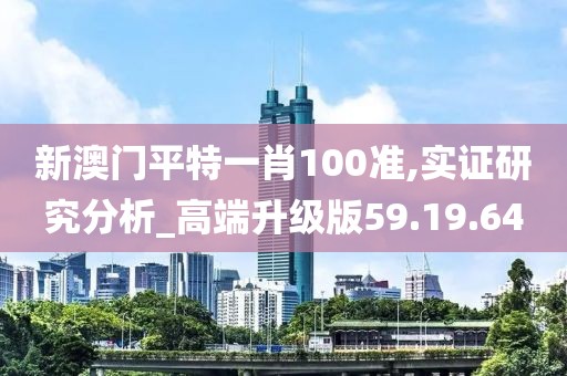 新澳门平特一肖100准,实证研究分析_高端升级版59.19.64