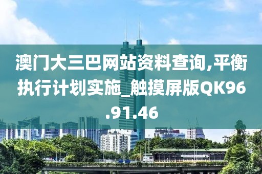 澳门大三巴网站资料查询,平衡执行计划实施_触摸屏版QK96.91.46