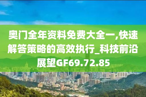 奥门全年资料免费大全一,快速解答策略的高效执行_科技前沿展望GF69.72.85