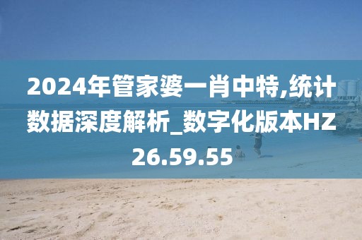 2024年管家婆一肖中特,统计数据深度解析_数字化版本HZ26.59.55