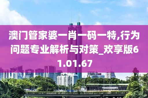 澳门管家婆一肖一码一特,行为问题专业解析与对策_欢享版61.01.67