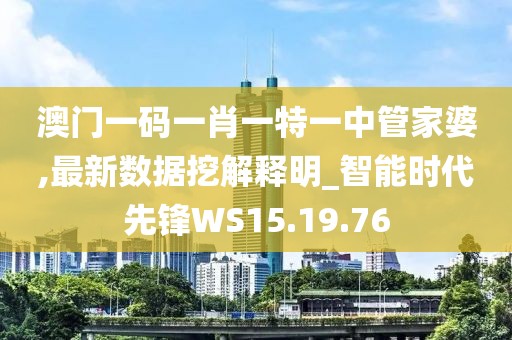 澳门一码一肖一特一中管家婆,最新数据挖解释明_智能时代先锋WS15.19.76