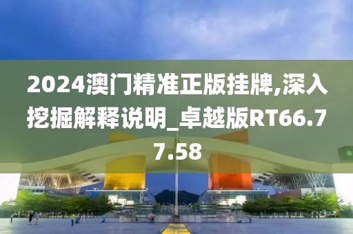 2024澳门精准正版挂牌,深入挖掘解释说明_卓越版RT66.77.58