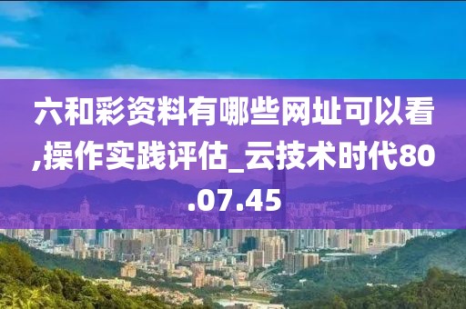 六和彩资料有哪些网址可以看,操作实践评估_云技术时代80.07.45