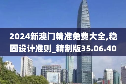 2024新澳门精准免费大全,稳固设计准则_精制版35.06.40