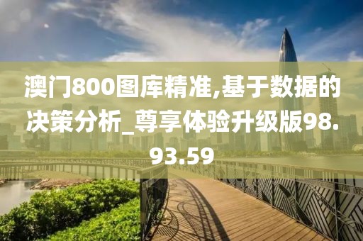 澳门800图库精准,基于数据的决策分析_尊享体验升级版98.93.59