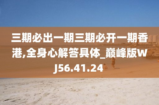 三期必出一期三期必开一期香港,全身心解答具体_巅峰版WJ56.41.24