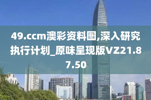 49.ccm澳彩资料图,深入研究执行计划_原味呈现版VZ21.87.50