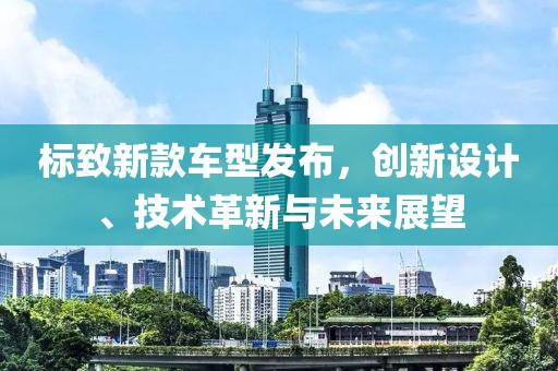 标致新款车型发布，创新设计、技术革新与未来展望