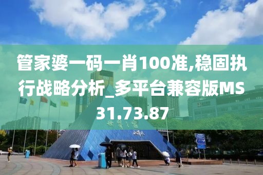 管家婆一码一肖100准,稳固执行战略分析_多平台兼容版MS31.73.87