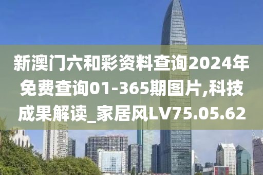 新澳门六和彩资料查询2024年免费查询01-365期图片,科技成果解读_家居风LV75.05.62