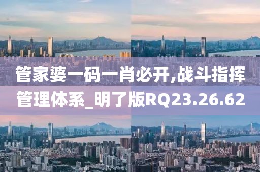 管家婆一码一肖必开,战斗指挥管理体系_明了版RQ23.26.62