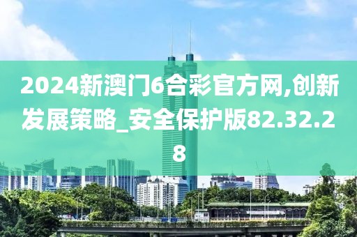 2024新澳门6合彩官方网,创新发展策略_安全保护版82.32.28