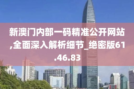 新澳门内部一码精准公开网站,全面深入解析细节_绝密版61.46.83