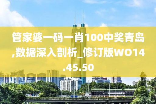 管家婆一码一肖100中奖青岛,数据深入剖析_修订版WO14.45.50