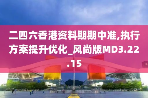 二四六香港资料期期中准,执行方案提升优化_风尚版MD3.22.15