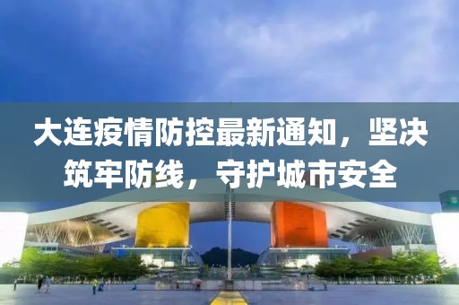 大连疫情防控最新通知，坚决筑牢防线，守护城市安全