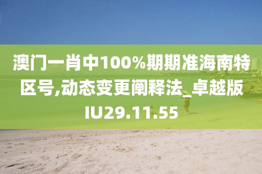 澳门一肖中100%期期准海南特区号,动态变更阐释法_卓越版IU29.11.55