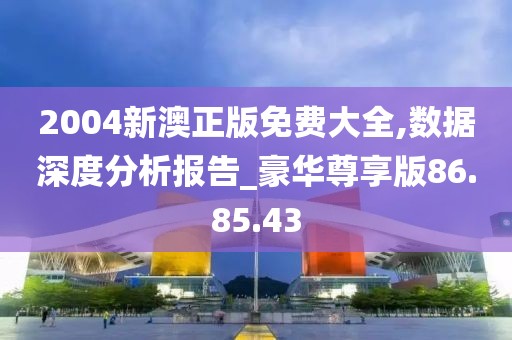 2004新澳正版免费大全,数据深度分析报告_豪华尊享版86.85.43