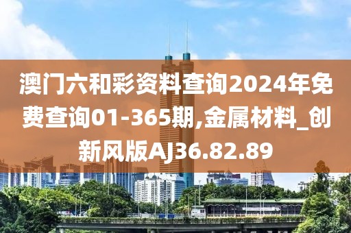 澳门六和彩资料查询2024年免费查询01-365期,金属材料_创新风版AJ36.82.89