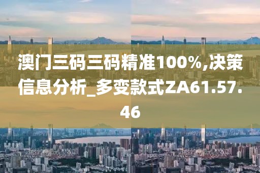 澳门三码三码精准100%,决策信息分析_多变款式ZA61.57.46