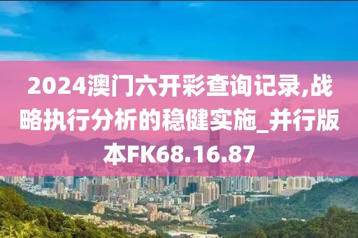 2024澳门六开彩查询记录,战略执行分析的稳健实施_并行版本FK68.16.87