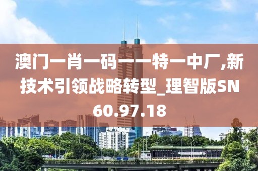 澳门一肖一码一一特一中厂,新技术引领战略转型_理智版SN60.97.18