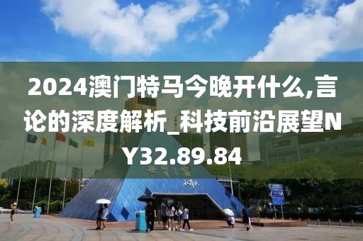 2024澳门特马今晚开什么,言论的深度解析_科技前沿展望NY32.89.84